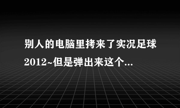 别人的电脑里拷来了实况足球2012~但是弹出来这个!简单查了一下,注册表的问题,求细心讲解怎么处理!跪谢