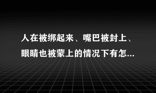 人在被绑起来、嘴巴被封上、眼睛也被蒙上的情况下有怎样的体会