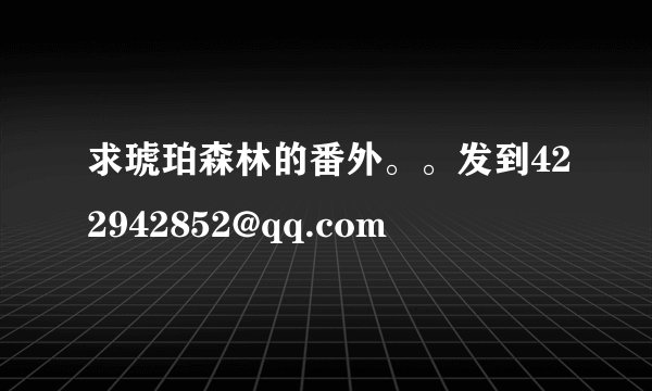 求琥珀森林的番外。。发到422942852@qq.com