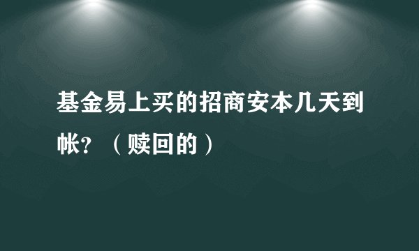 基金易上买的招商安本几天到帐？（赎回的）