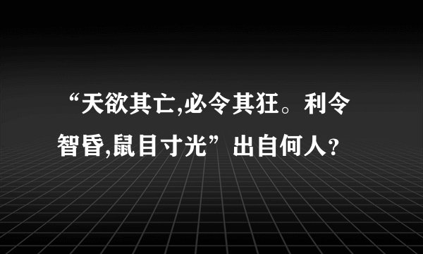 “天欲其亡,必令其狂。利令智昏,鼠目寸光”出自何人？