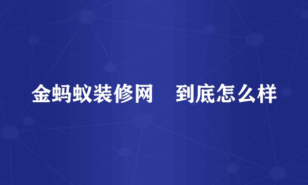 金蚂蚁装修网 到底怎么样