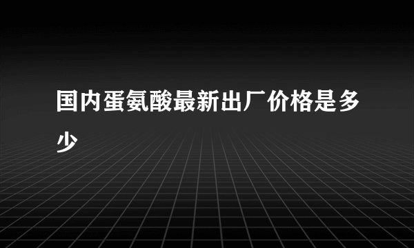 国内蛋氨酸最新出厂价格是多少