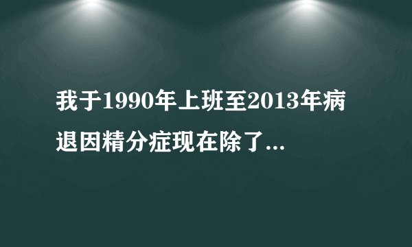我于1990年上班至2013年病退因精分症现在除了工资外还可享受哪些待遇?