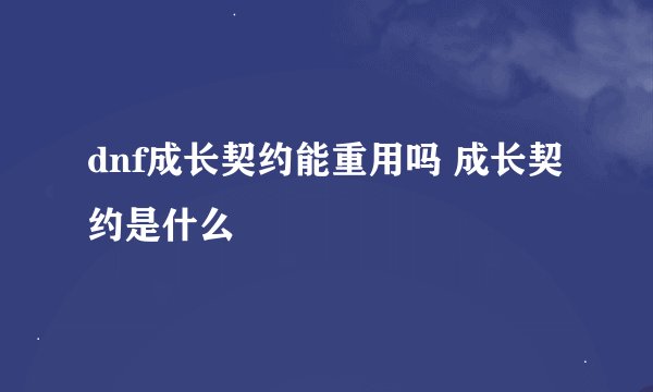 dnf成长契约能重用吗 成长契约是什么