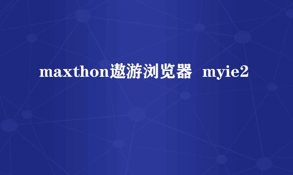maxthon遨游浏览器  myie2