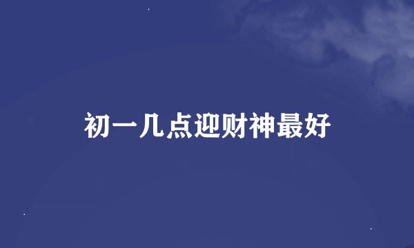 初一几点迎财神最好