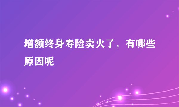 增额终身寿险卖火了，有哪些原因呢