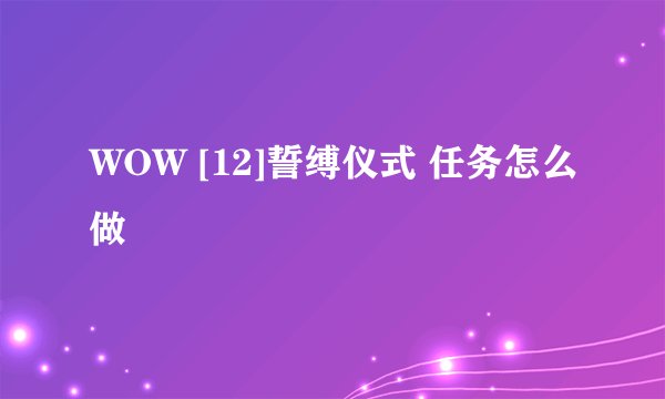 WOW [12]誓缚仪式 任务怎么做