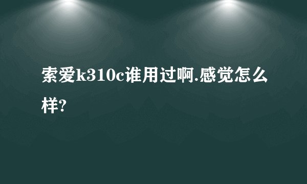 索爱k310c谁用过啊.感觉怎么样?
