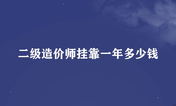 二级造价师挂靠一年多少钱
