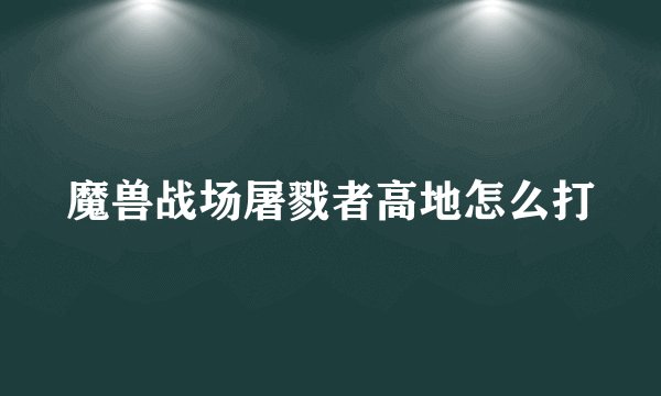 魔兽战场屠戮者高地怎么打