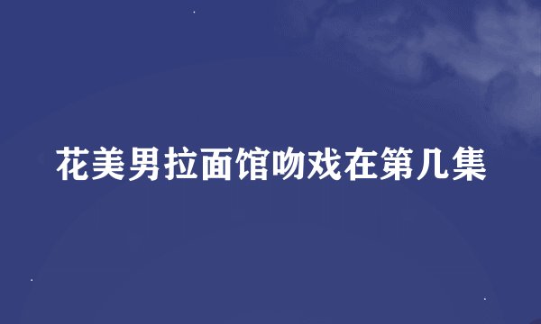 花美男拉面馆吻戏在第几集