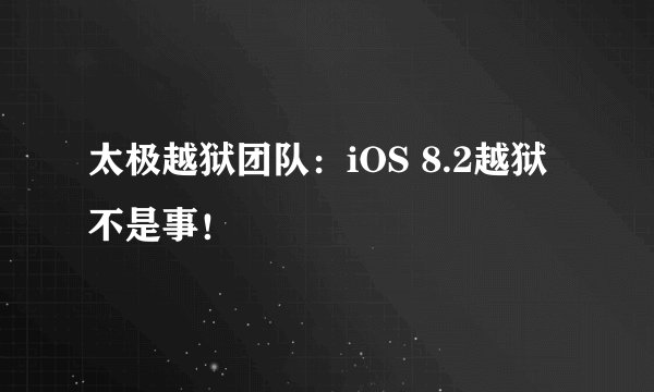 太极越狱团队：iOS 8.2越狱不是事！