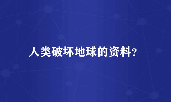 人类破坏地球的资料？