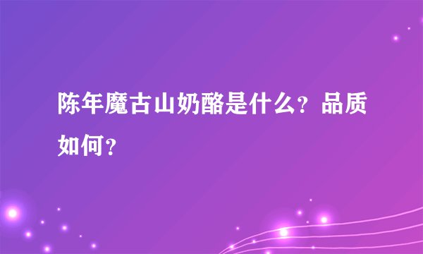 陈年魔古山奶酪是什么？品质如何？