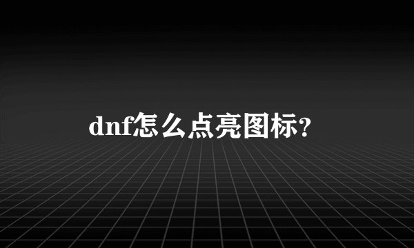 dnf怎么点亮图标？