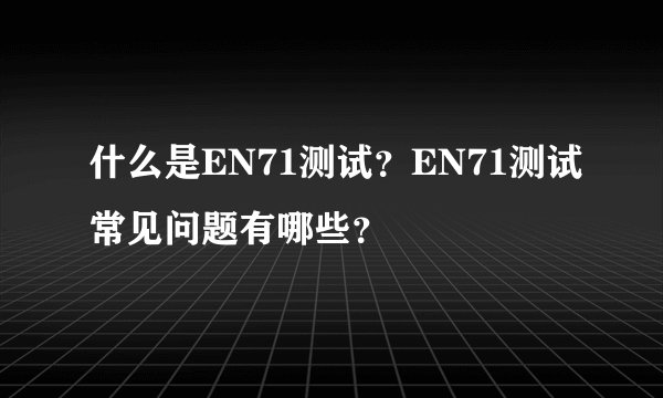 什么是EN71测试？EN71测试常见问题有哪些？