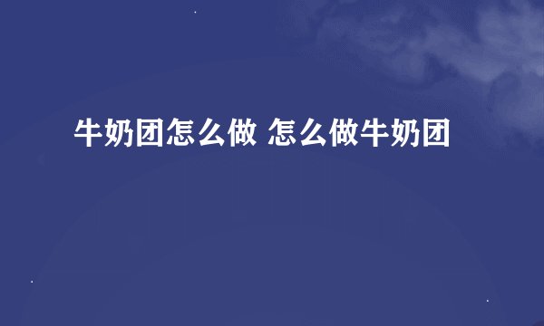 牛奶团怎么做 怎么做牛奶团