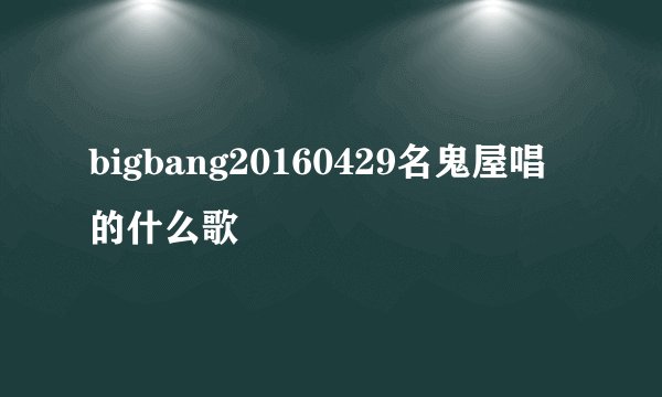 bigbang20160429名鬼屋唱的什么歌
