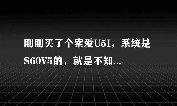 刚刚买了个索爱U5I，系统是S60V5的，就是不知道很多软件在那里下载、