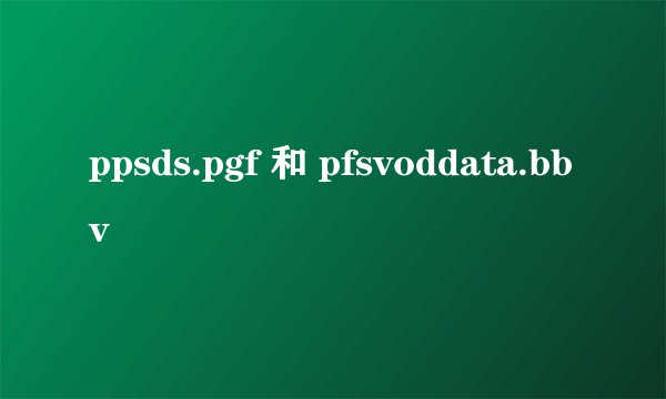 ppsds.pgf 和 pfsvoddata.bbv