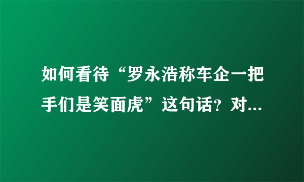 如何看待“罗永浩称车企一把手们是笑面虎”这句话？对于车企老板互相串门你怎么看？