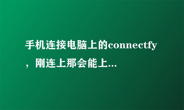 手机连接电脑上的connectfy，刚连上那会能上网页，不到一分钟就不能上网了，手机，connectfy都显示连着