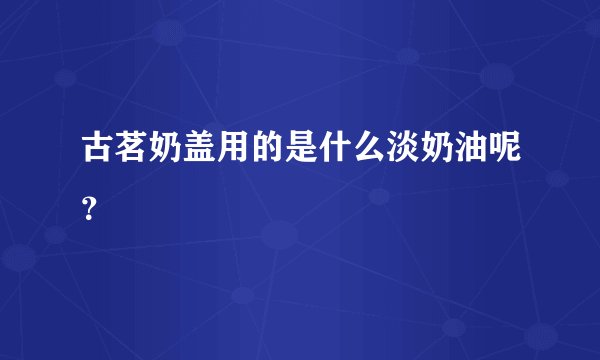 古茗奶盖用的是什么淡奶油呢?