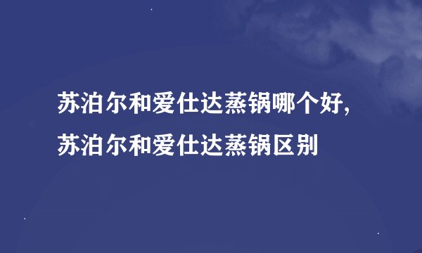 苏泊尔和爱仕达蒸锅哪个好,苏泊尔和爱仕达蒸锅区别