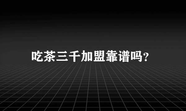 吃茶三千加盟靠谱吗?