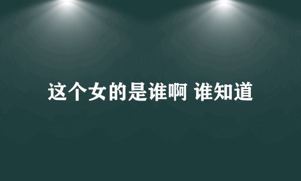 这个女的是谁啊 谁知道
