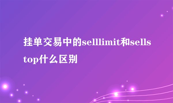 挂单交易中的selllimit和sellstop什么区别