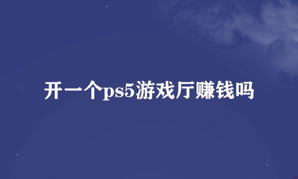 开一个ps5游戏厅赚钱吗