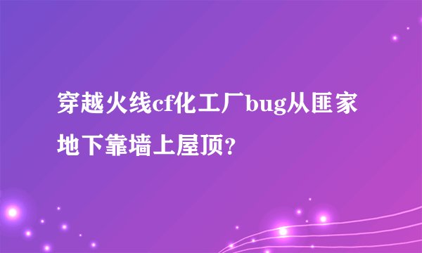 穿越火线cf化工厂bug从匪家地下靠墙上屋顶？