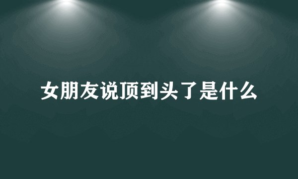 女朋友说顶到头了是什么