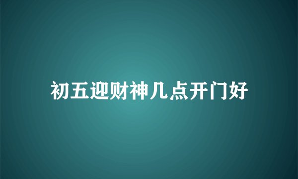 初五迎财神几点开门好