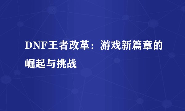 DNF王者改革:游戏新篇章的崛起与挑战
