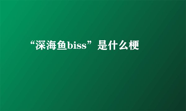 “深海鱼biss”是什么梗