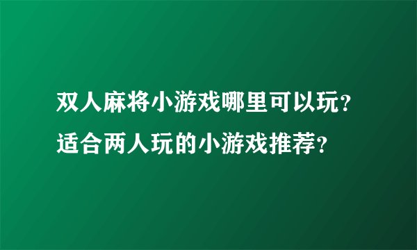 双人麻将小游戏哪里可以玩？适合两人玩的小游戏推荐？