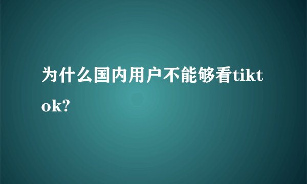 为什么国内用户不能够看tiktok?