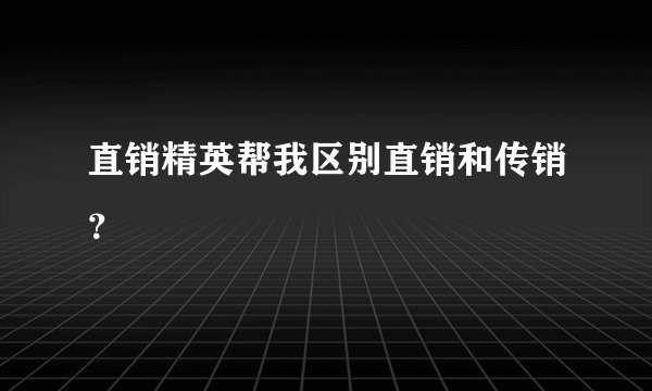 直销精英帮我区别直销和传销？