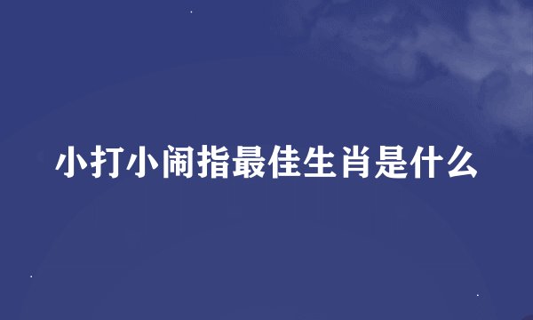 小打小闹指最佳生肖是什么