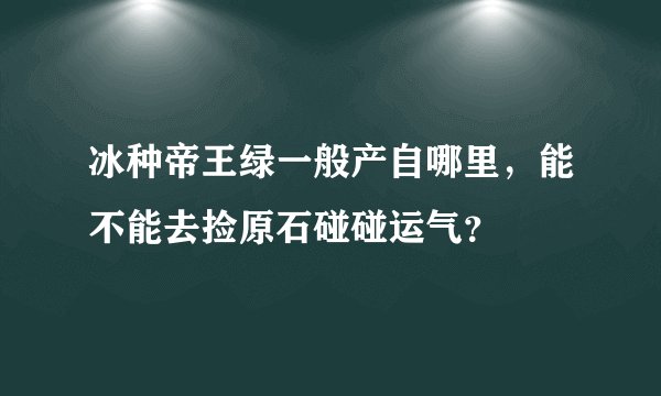 冰种帝王绿一般产自哪里,能不能去捡原石碰碰运气?