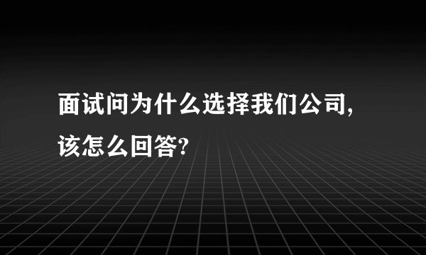 面试问为什么选择我们公司,该怎么回答?