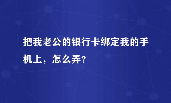 把我老公的银行卡绑定我的手机上,怎么弄?
