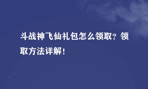 斗战神飞仙礼包怎么领取？领取方法详解！