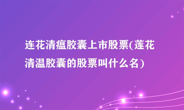 连花清瘟胶囊上市股票(莲花清温胶囊的股票叫什么名)
