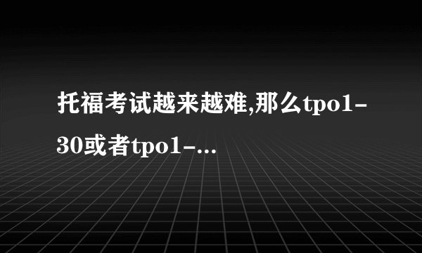 托福考试越来越难,那么tpo1-30或者tpo1-20还有做的必要吗?