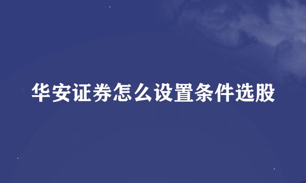 华安证券怎么设置条件选股